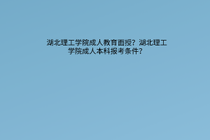 湖北理工学院成人教育面授？湖北理工学院成人本科的报考条件？