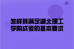 怎样算满足湖北理工学院成考的基本要求